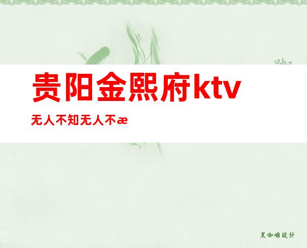 贵阳金熙府ktv无人不知无人不晓的高档次豪华夜总会 – 贵阳云岩商务KTV