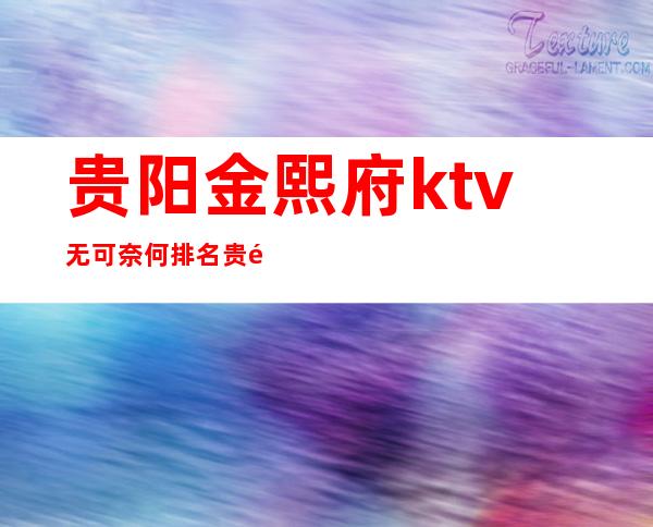 贵阳金熙府ktv无可奈何排名贵阳十大豪华夜总会预订