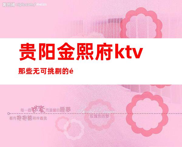 贵阳金熙府ktv那些无可挑剔的高档次包厢环境一览
