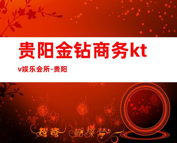 贵阳金钻商务ktv娱乐会所-贵阳商务ktv预定电话 – 贵阳南明商务KTV