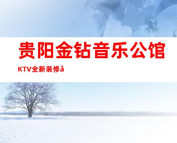 贵阳金钻音乐公馆KTV全新装修开业的中高档商务KTV