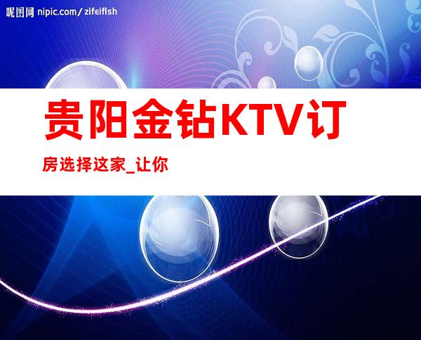 贵阳金钻KTV订房选择这家_让你的夜生活多姿多彩！