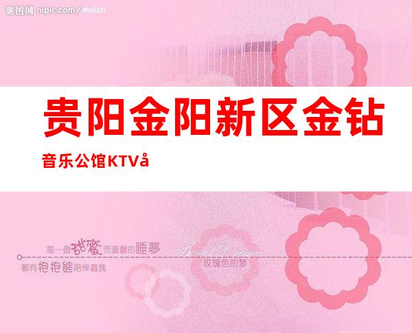 贵阳金阳新区金钻音乐公馆KTV地址,消费价格,夜总会预订