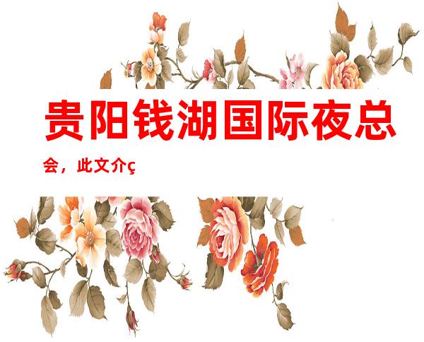 贵阳钱湖国际夜总会，此文介绍这家店详情让你少踩坑