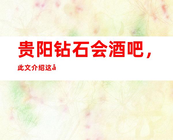 贵阳钻石会酒吧,此文介绍这家店详情让你少踩坑