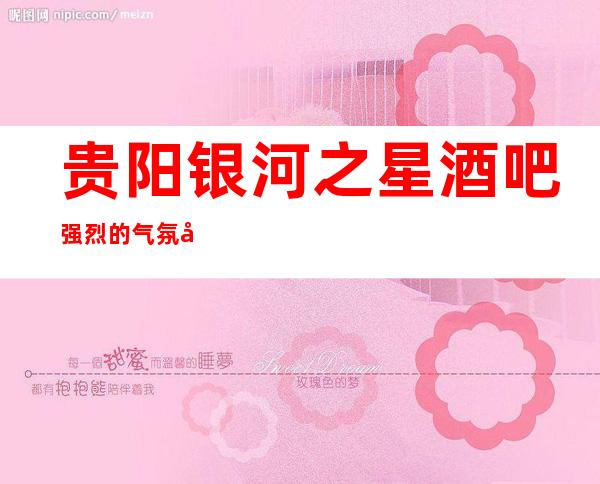 贵阳银河之星酒吧强烈的气氛好像满足你的娱乐之行