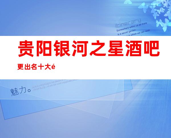 贵阳银河之星酒吧更出名十大酒吧值得一去