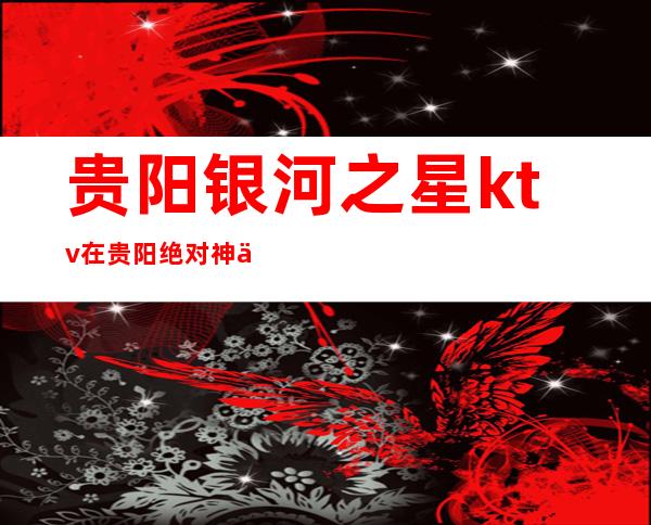 贵阳银河之星ktv在贵阳绝对神一般的存在生意火爆
