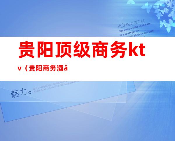 贵阳顶级商务ktv(贵阳商务酒店哪家好)