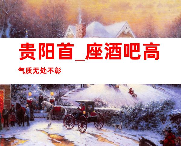 贵阳首_座酒吧高气质无处不彰显酒吧的更高