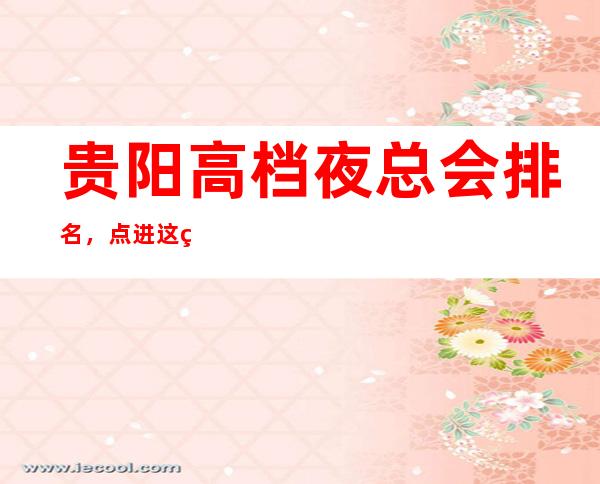 贵阳高档夜总会排名，点进这篇文章教你如何玩转柔情夜晚
