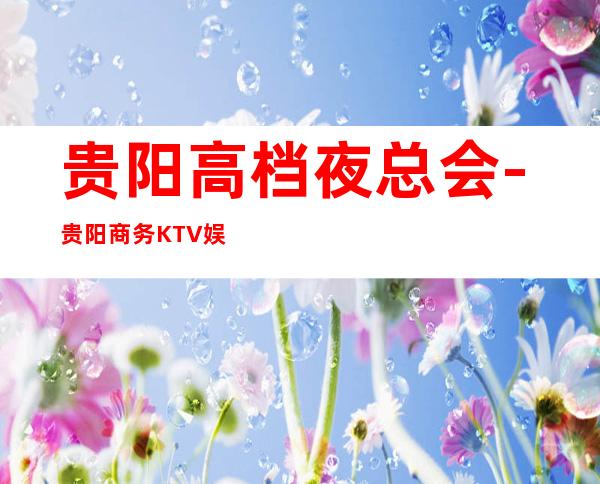 贵阳高档夜总会-贵阳商务KTV娱乐会所档次预订一览
