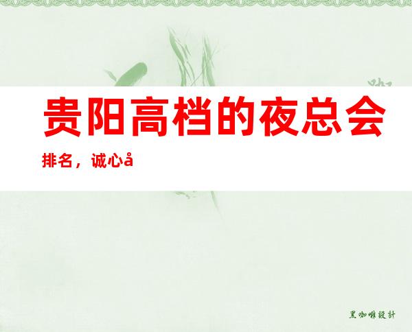 贵阳高档的夜总会排名，诚心带你找寻华丽霓虹灯中的热烈