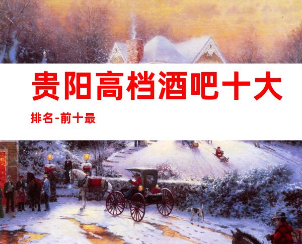 贵阳高档酒吧十大排名-前十最受欢迎好玩的酒吧