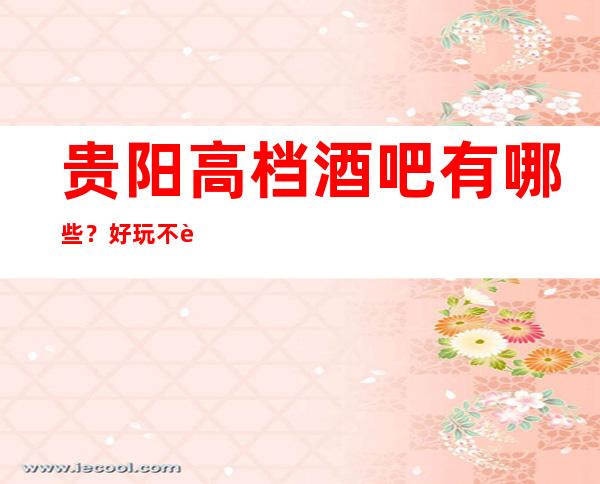 贵阳高档酒吧有哪些？好玩不贵看这篇文章