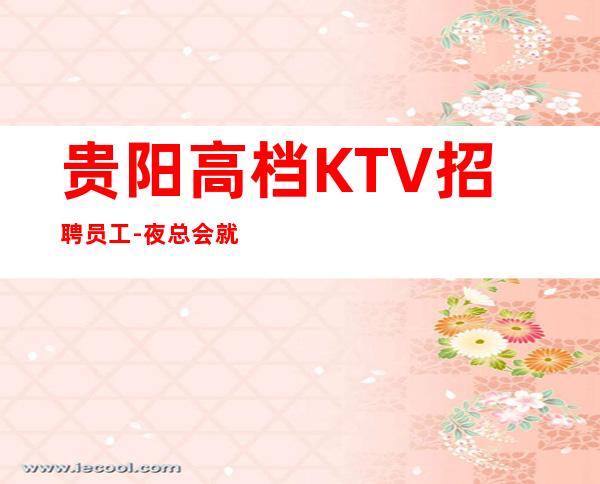 贵阳高档KTV招聘员工-夜总会就是门槛低待遇好收入高