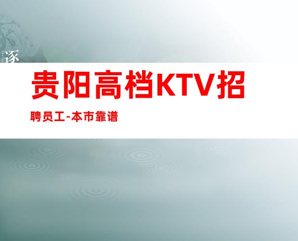 贵阳高档KTV招聘员工-本市靠谱夜总会信息