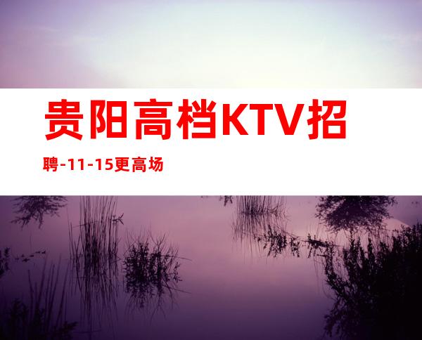 贵阳高档KTV招聘-11-15更高场