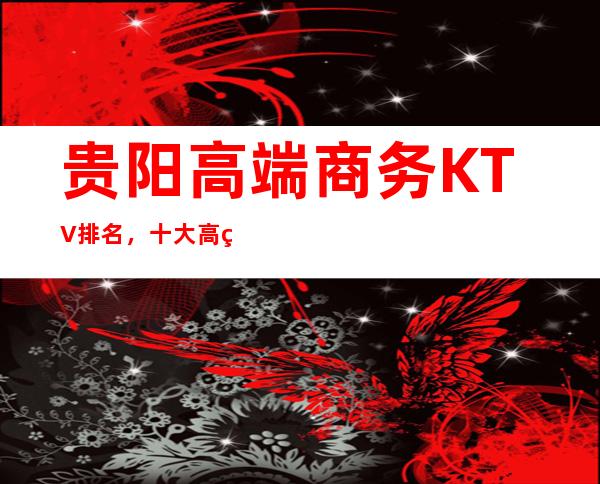 贵阳高端商务KTV排名，十大高端商务KTV，不得不去