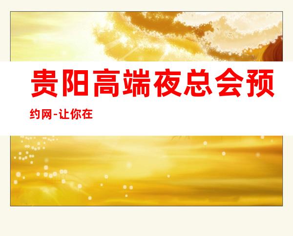 贵阳高端夜总会预约网-让你在贵阳的夜晚不孤单