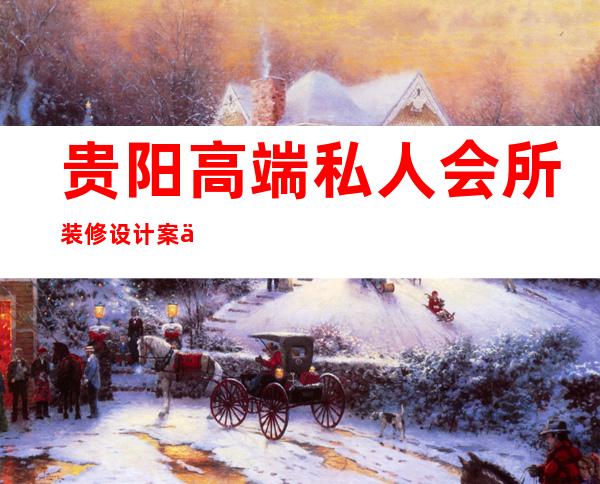 贵阳高端私人会所装修设计案例-家庭式私人会所怎么装修设计