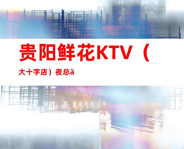 贵阳鲜花KTV(大十字店)夜总会漂亮吗 消费贵吗档次高吗?