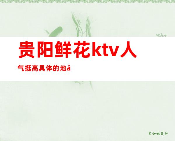 贵阳鲜花ktv人气挺高/具体的地址及消费价格安排