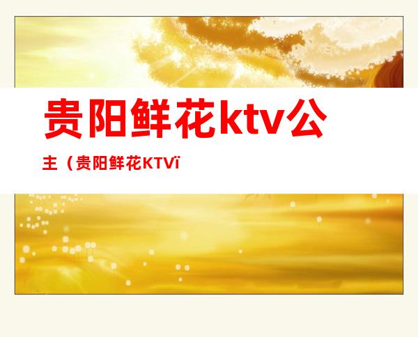 贵阳鲜花ktv公主(贵阳鲜花KTV)
