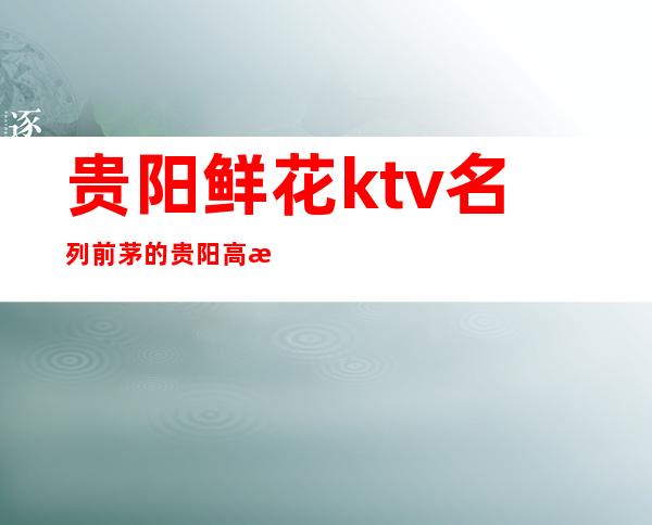 贵阳鲜花ktv名列前茅的贵阳高档次豪华夜总会娱乐品牌