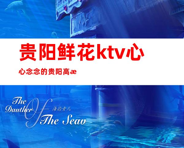 贵阳鲜花ktv心心念念的贵阳高档次豪华夜总会预订一览