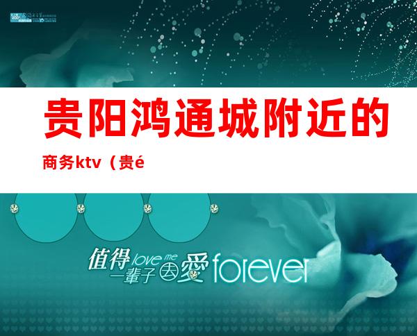 贵阳鸿通城附近的商务ktv(贵阳鸿通城附近酒店)