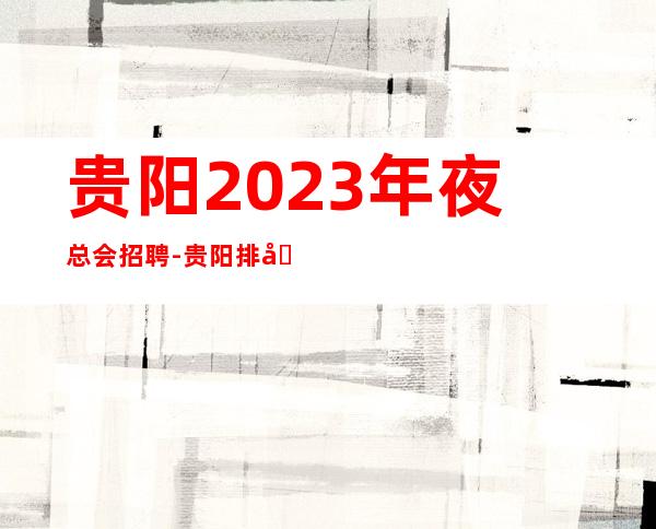 贵阳2023年夜总会招聘-贵阳排名前三场所招聘服务员无白板公司诚聘