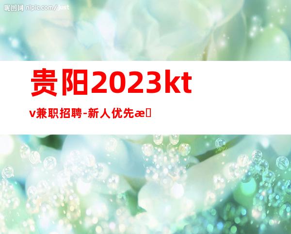 贵阳2023ktv兼职招聘-新人优先推班带你走进夜总会生活