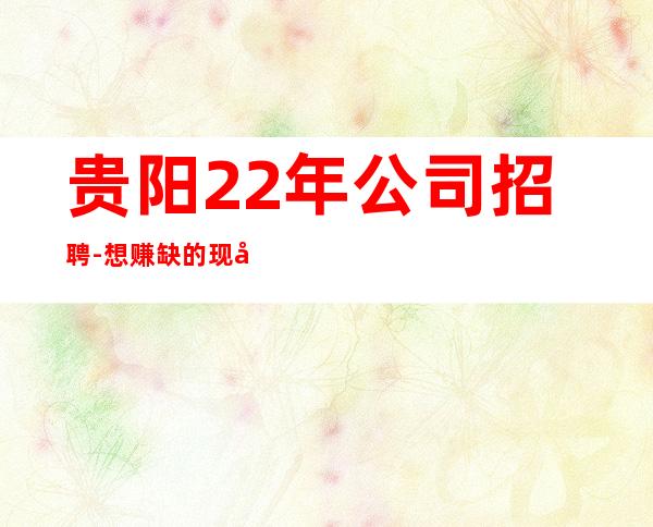 贵阳22年公司招聘-想赚缺的现在找我