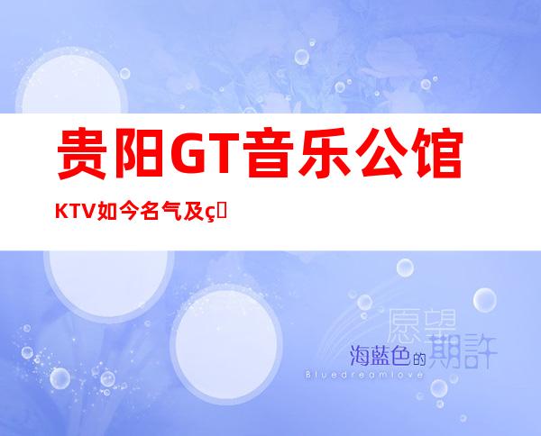 贵阳GT音乐公馆KTV如今名气及生意比较好的贵阳夜总会之一