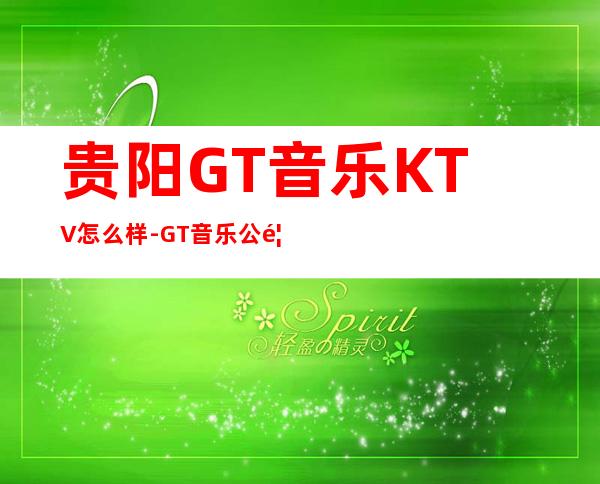 贵阳GT音乐KTV怎么样-GT音乐公馆KTV值得推荐吗?