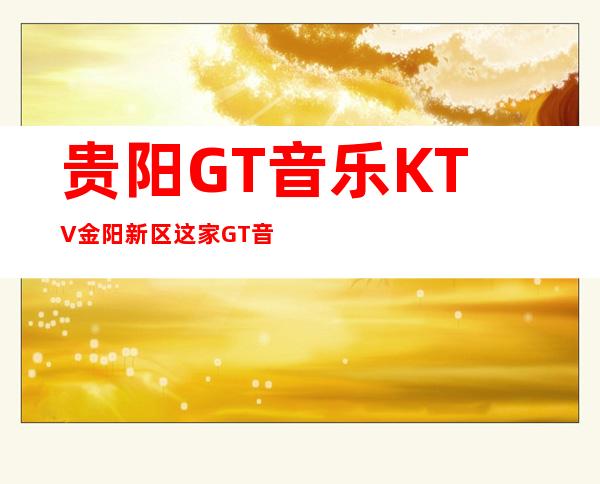 贵阳GT音乐KTV金阳新区这家GT音乐公馆夜总会如何