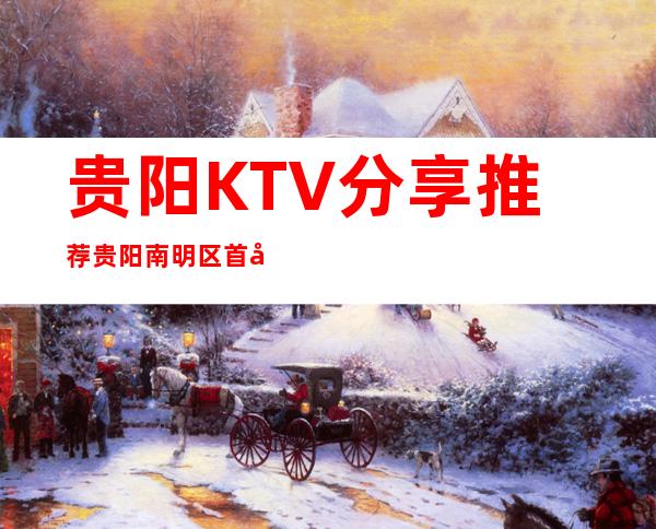 贵阳KTV分享推荐/贵阳南明区首座KTV高端夜场夜总会