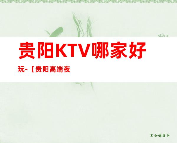 贵阳KTV哪家好玩-【贵阳高端夜总会-贵阳KTV在线预订】