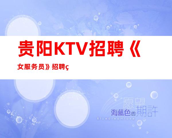 贵阳KTV招聘《女服务员》招聘直招各地人士咨询交流