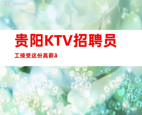 贵阳KTV招聘员工接受这份高薪『工资』教你赚