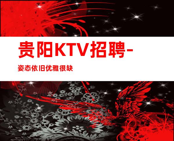 贵阳KTV招聘-姿态依旧优雅很缺人夜总会直接上班