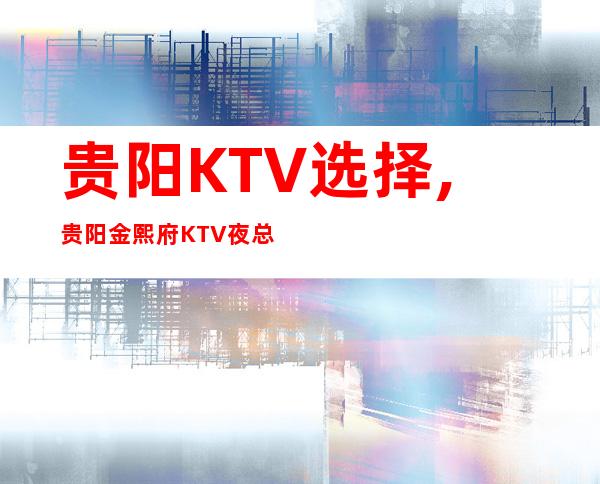贵阳KTV选择,贵阳金熙府KTV夜总会也许是你不错的确定!