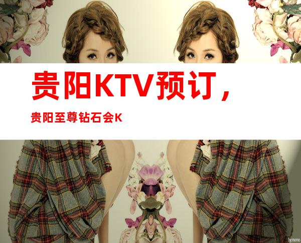 贵阳KTV预订，贵阳至尊钻石会KTV，就属这家比较有格调！