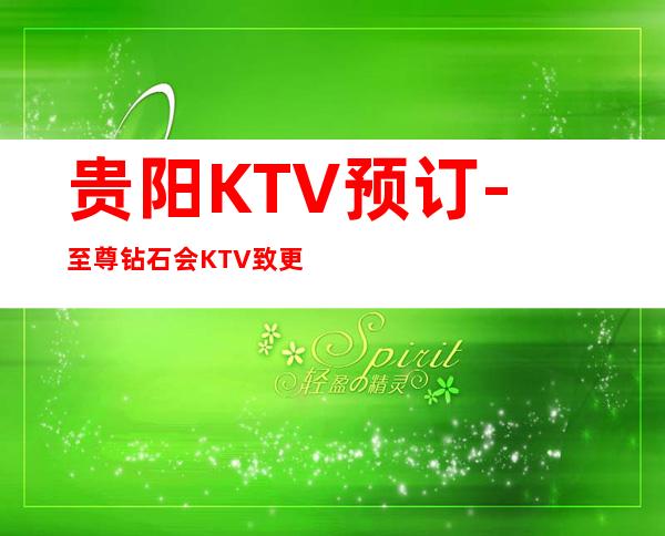 贵阳KTV预订-至尊钻石会KTV致更高-堪比神一般的存在