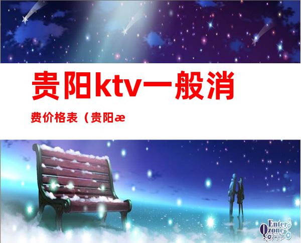贵阳ktv一般消费价格表(贵阳欢唱ktv价格表)
