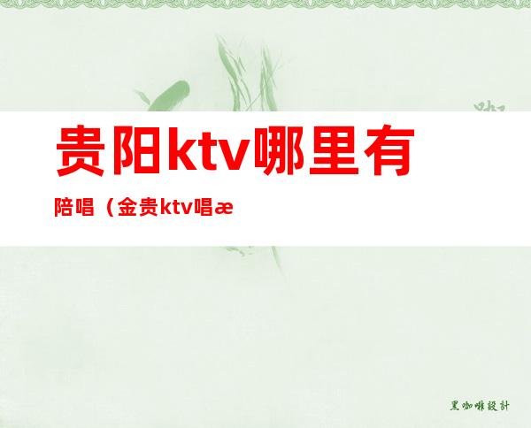 贵阳ktv哪里有陪唱(金贵ktv唱歌陪唱)