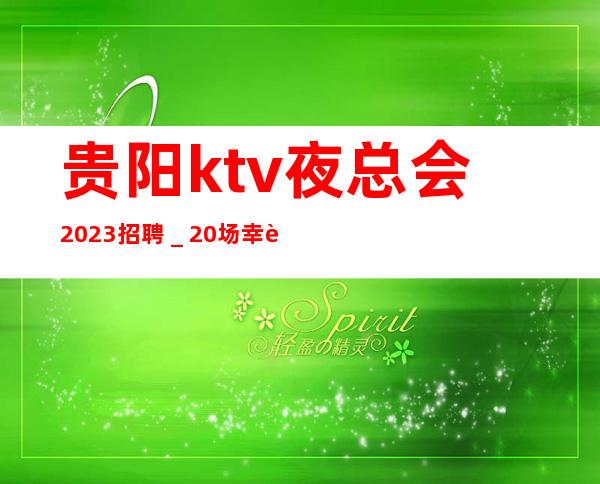 贵阳ktv夜总会2023招聘_20场幸运是努力的积攒