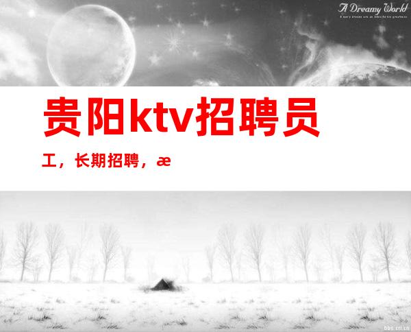 贵阳ktv招聘员工,长期招聘,无拖欠_重复