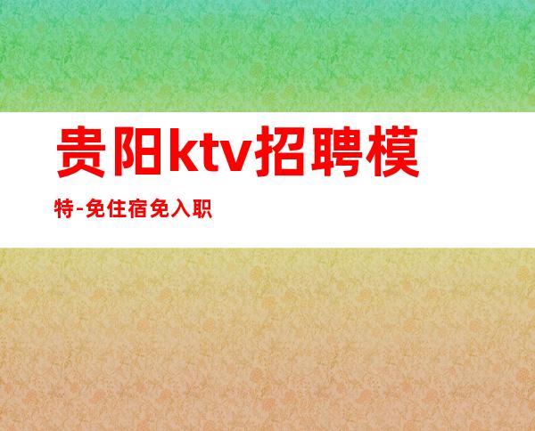 贵阳ktv招聘模特-免住宿免入职无工服